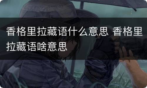 香格里拉藏语什么意思 香格里拉藏语啥意思