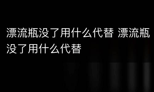 漂流瓶没了用什么代替 漂流瓶没了用什么代替