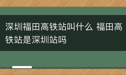 深圳福田高铁站叫什么 福田高铁站是深圳站吗
