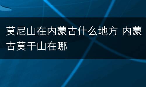 莫尼山在内蒙古什么地方 内蒙古莫干山在哪