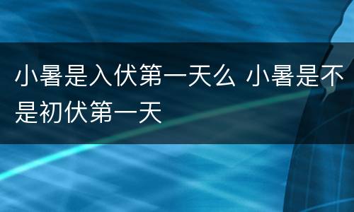 小暑是入伏第一天么 小暑是不是初伏第一天