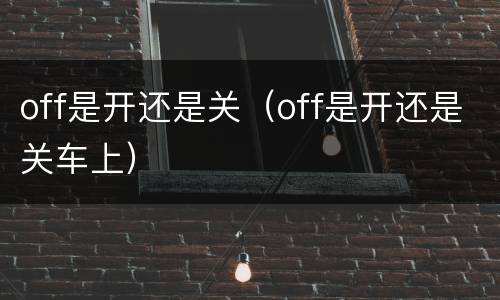 off是开还是关（off是开还是关车上）