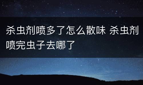 杀虫剂喷多了怎么散味 杀虫剂喷完虫子去哪了
