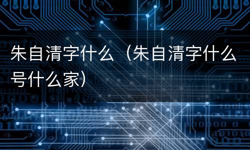 朱自清字什么（朱自清字什么号什么家）