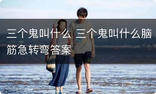 三个鬼叫什么 三个鬼叫什么脑筋急转弯答案