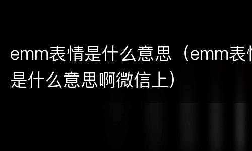 emm表情是什么意思（emm表情是什么意思啊微信上）