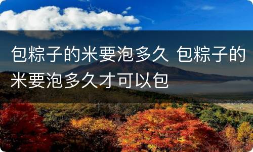 包粽子的米要泡多久 包粽子的米要泡多久才可以包