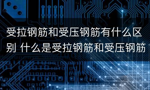 受拉钢筋和受压钢筋有什么区别 什么是受拉钢筋和受压钢筋