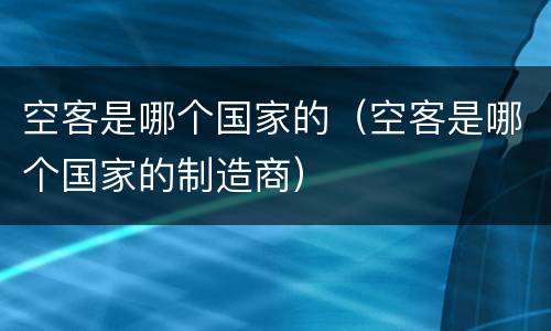 空客是哪个国家的（空客是哪个国家的制造商）