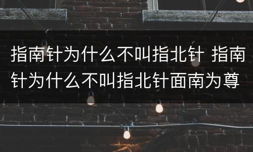 指南针为什么不叫指北针 指南针为什么不叫指北针面南为尊