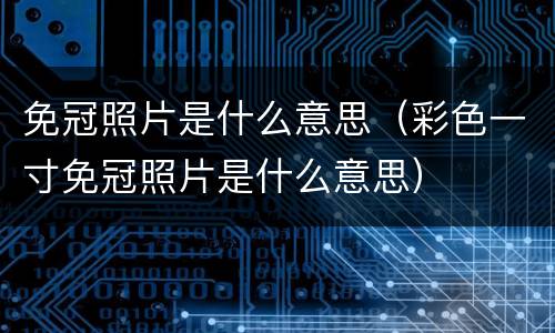 免冠照片是什么意思（彩色一寸免冠照片是什么意思）