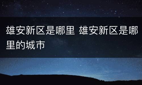雄安新区是哪里 雄安新区是哪里的城市