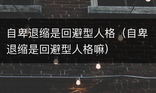 自卑退缩是回避型人格（自卑退缩是回避型人格嘛）