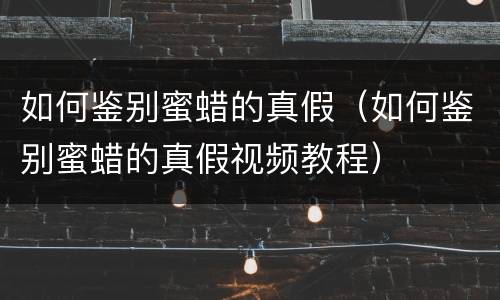 如何鉴别蜜蜡的真假（如何鉴别蜜蜡的真假视频教程）
