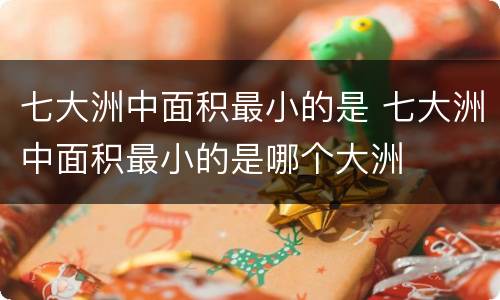 七大洲中面积最小的是 七大洲中面积最小的是哪个大洲