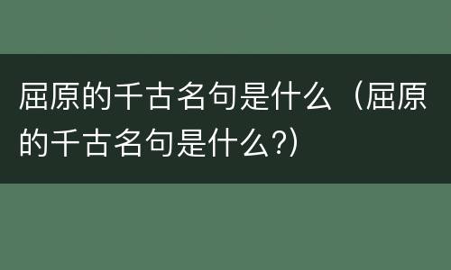屈原的千古名句是什么（屈原的千古名句是什么?）