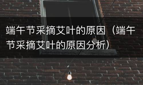 端午节采摘艾叶的原因（端午节采摘艾叶的原因分析）