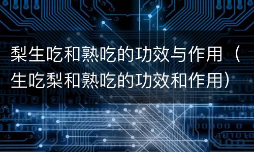 梨生吃和熟吃的功效与作用（生吃梨和熟吃的功效和作用）