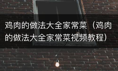 鸡肉的做法大全家常菜（鸡肉的做法大全家常菜视频教程）