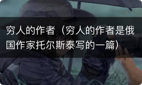 穷人的作者（穷人的作者是俄国作家托尔斯泰写的一篇）