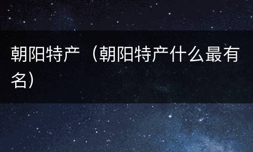 朝阳特产（朝阳特产什么最有名）