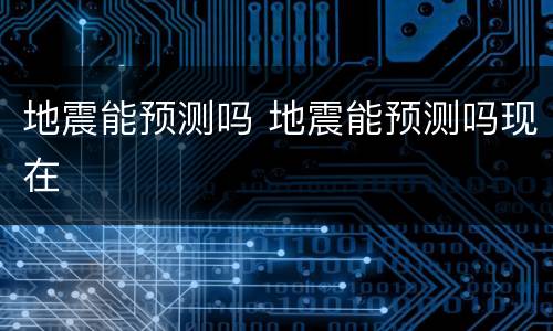 地震能预测吗 地震能预测吗现在