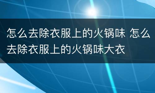 怎么去除衣服上的火锅味 怎么去除衣服上的火锅味大衣