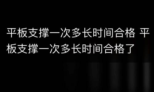 平板支撑一次多长时间合格 平板支撑一次多长时间合格了