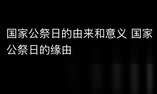 国家公祭日的由来和意义 国家公祭日的缘由