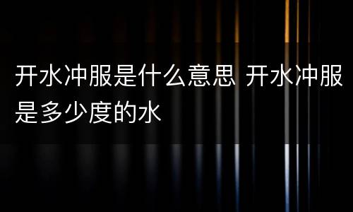 开水冲服是什么意思 开水冲服是多少度的水