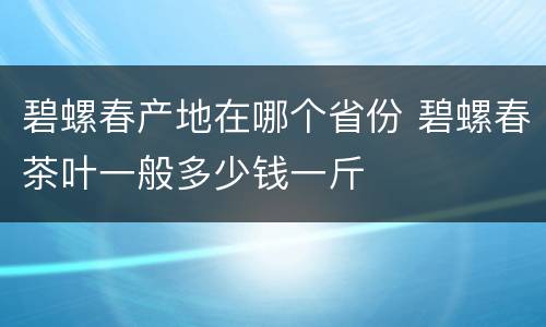 碧螺春产地在哪个省份 碧螺春茶叶一般多少钱一斤