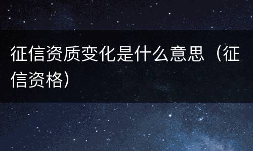 征信资质变化是什么意思（征信资格）