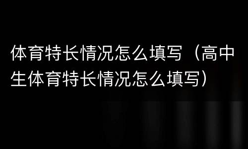 体育特长情况怎么填写（高中生体育特长情况怎么填写）