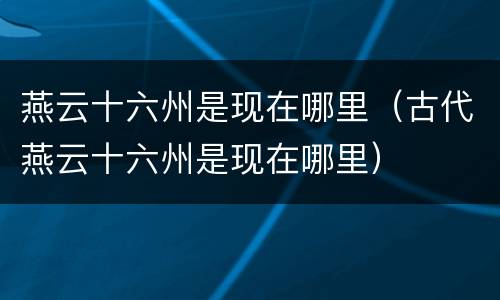 燕云十六州是现在哪里（古代燕云十六州是现在哪里）