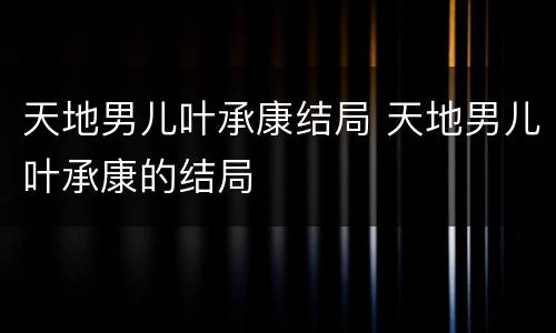 天地男儿叶承康结局 天地男儿叶承康的结局