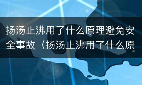 扬汤止沸用了什么原理避免安全事故（扬汤止沸用了什么原理避免安全事故）