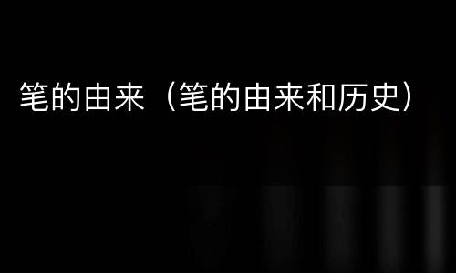 笔的由来（笔的由来和历史）