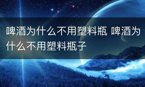 啤酒为什么不用塑料瓶 啤酒为什么不用塑料瓶子