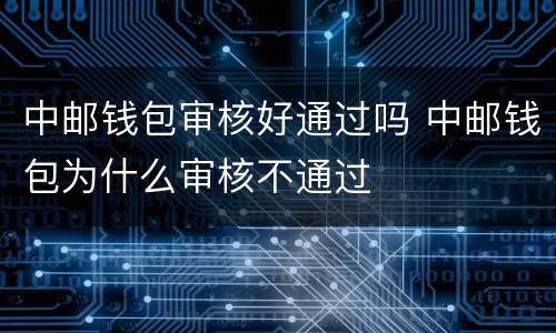 中邮钱包审核好通过吗 中邮钱包为什么审核不通过