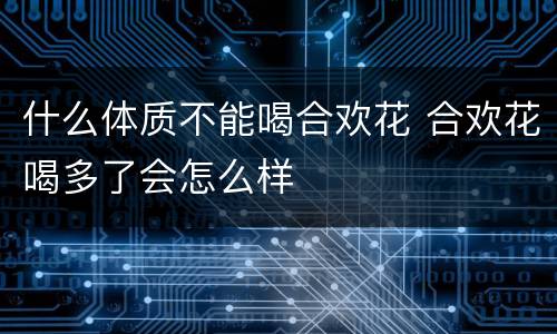 什么体质不能喝合欢花 合欢花喝多了会怎么样