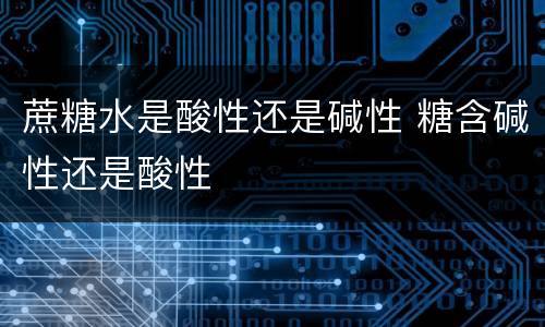 蔗糖水是酸性还是碱性 糖含碱性还是酸性