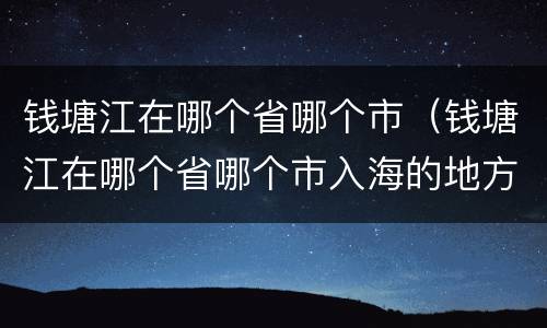 钱塘江在哪个省哪个市（钱塘江在哪个省哪个市入海的地方叫什么湾）