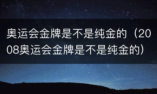 奥运会金牌是不是纯金的（2008奥运会金牌是不是纯金的）