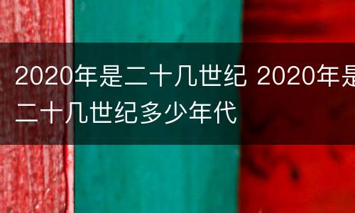 2020年是二十几世纪 2020年是二十几世纪多少年代
