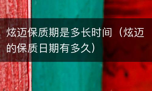 炫迈保质期是多长时间（炫迈的保质日期有多久）