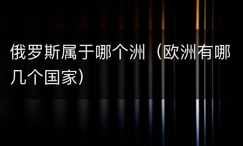 俄罗斯属于哪个洲（欧洲有哪几个国家）