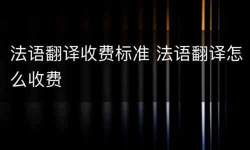 法语翻译收费标准 法语翻译怎么收费