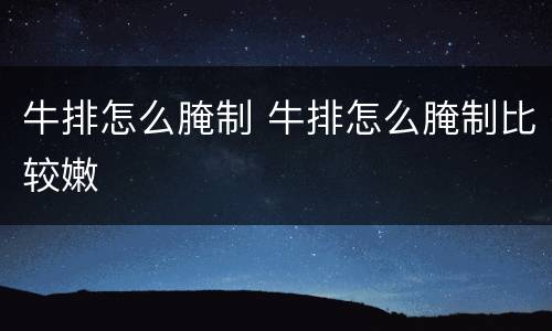 牛排怎么腌制 牛排怎么腌制比较嫩