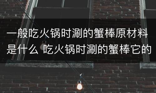 一般吃火锅时涮的蟹棒原材料是什么 吃火锅时涮的蟹棒它的原材料是什么