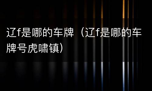 辽f是哪的车牌（辽f是哪的车牌号虎啸镇）